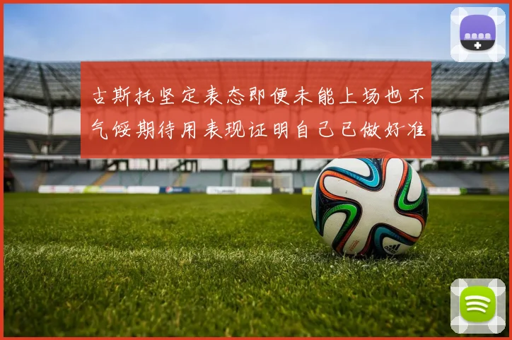 古斯托坚定表态即便未能上场也不气馁期待用表现证明自己已做好准备